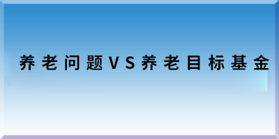 养老问题VS养老目标基金.png 养老问题VS养老目标基金.png