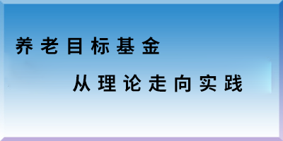养老目标基金从理论走向实践.png 养老目标基金从理论走向实践.png